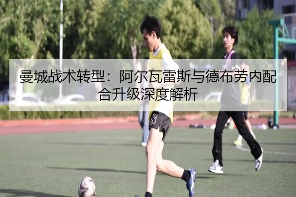 曼城战术转型：阿尔瓦雷斯与德布劳内配合升级深度解析